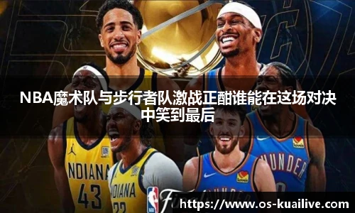 NBA魔术队与步行者队激战正酣谁能在这场对决中笑到最后