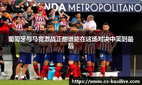 葡萄牙与马竞激战正酣谁能在这场对决中笑到最后