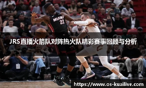 JRS直播火箭队对阵热火队精彩赛事回顾与分析