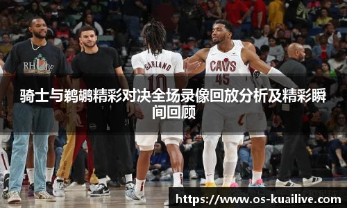 骑士与鹈鹕精彩对决全场录像回放分析及精彩瞬间回顾