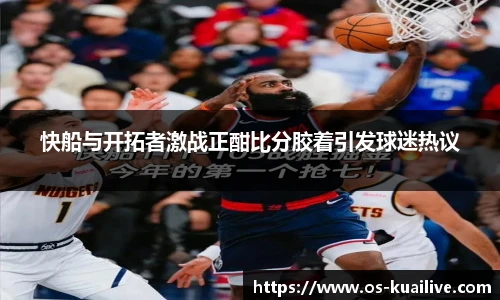 快船与开拓者激战正酣比分胶着引发球迷热议