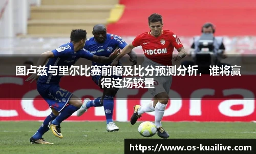 图卢兹与里尔比赛前瞻及比分预测分析，谁将赢得这场较量