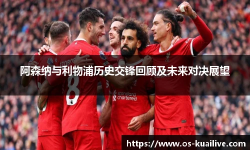 阿森纳与利物浦历史交锋回顾及未来对决展望