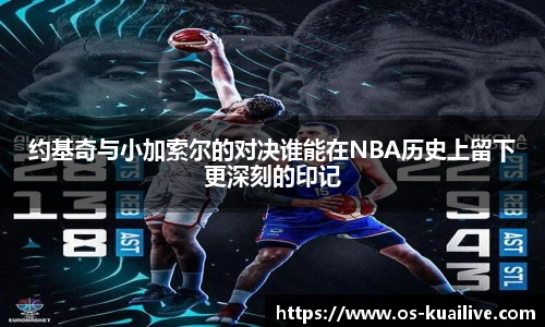 约基奇与小加索尔的对决谁能在NBA历史上留下更深刻的印记