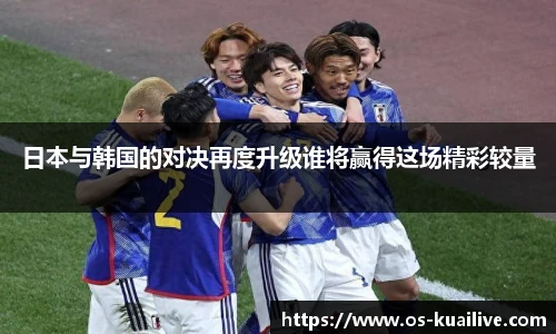日本与韩国的对决再度升级谁将赢得这场精彩较量