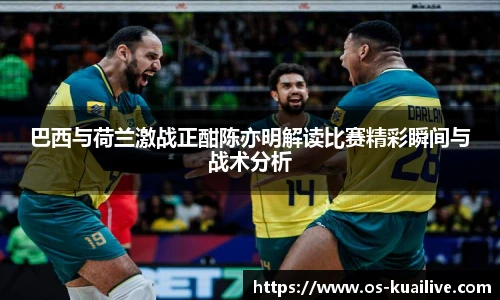 巴西与荷兰激战正酣陈亦明解读比赛精彩瞬间与战术分析